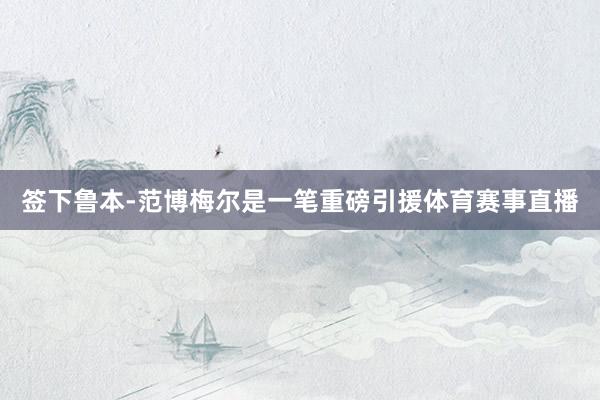 签下鲁本-范博梅尔是一笔重磅引援体育赛事直播