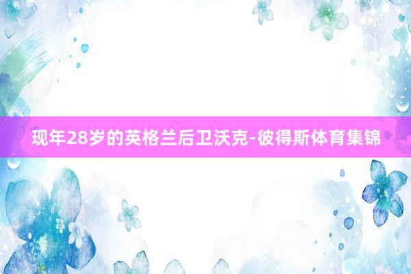 现年28岁的英格兰后卫沃克-彼得斯体育集锦