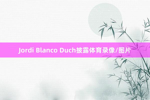 Jordi Blanco Duch披露体育录像/图片