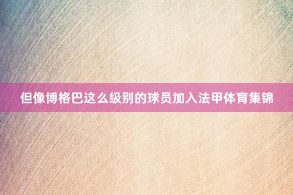 但像博格巴这么级别的球员加入法甲体育集锦