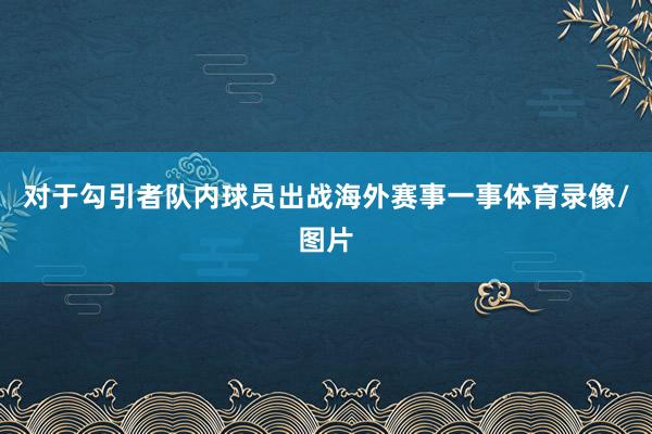 对于勾引者队内球员出战海外赛事一事体育录像/图片