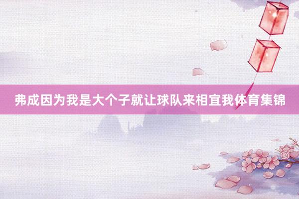 弗成因为我是大个子就让球队来相宜我体育集锦