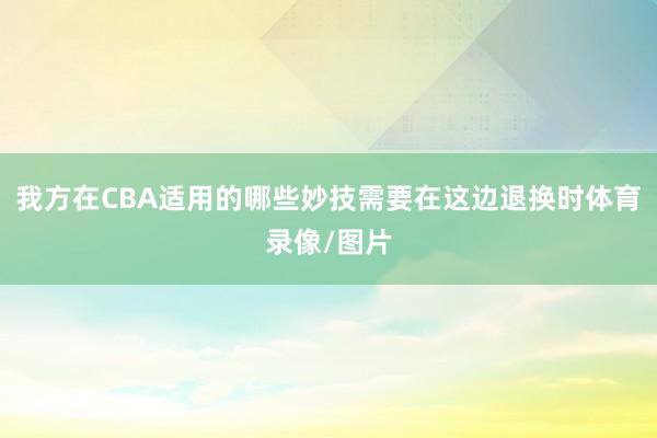 我方在CBA适用的哪些妙技需要在这边退换时体育录像/图片