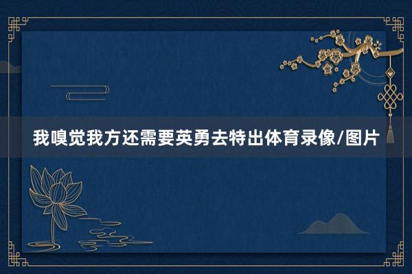 我嗅觉我方还需要英勇去特出体育录像/图片