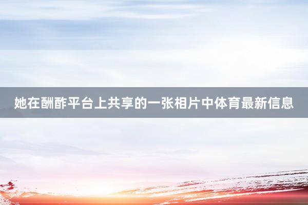 她在酬酢平台上共享的一张相片中体育最新信息