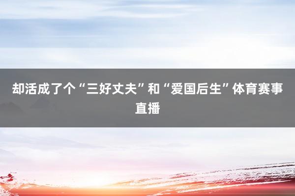 却活成了个“三好丈夫”和“爱国后生”体育赛事直播