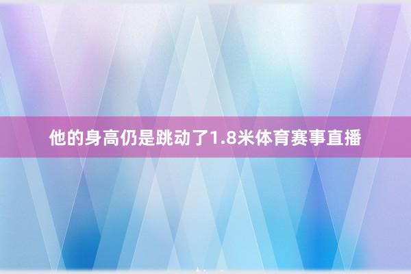 他的身高仍是跳动了1.8米体育赛事直播