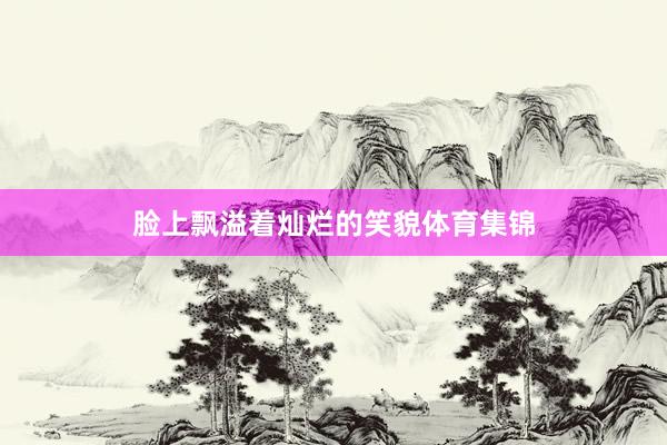 脸上飘溢着灿烂的笑貌体育集锦