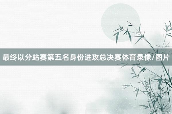 最终以分站赛第五名身份进攻总决赛体育录像/图片