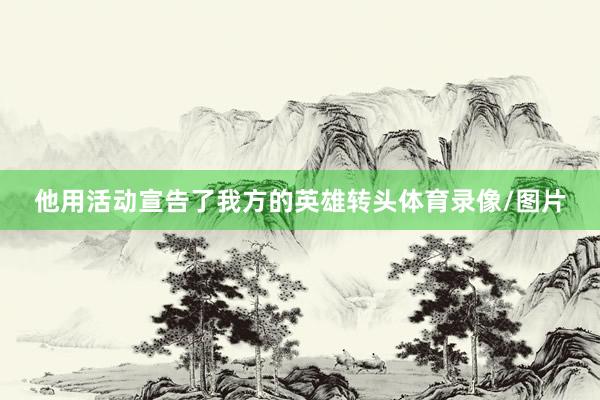 他用活动宣告了我方的英雄转头体育录像/图片