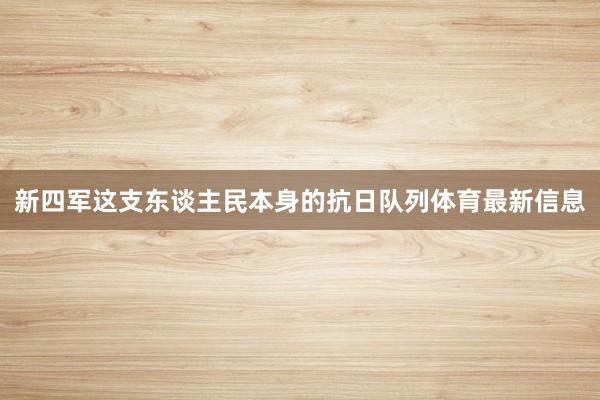 新四军这支东谈主民本身的抗日队列体育最新信息