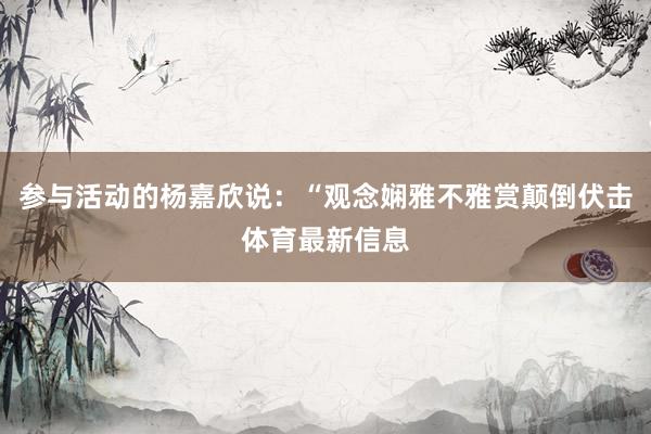 参与活动的杨嘉欣说：“观念娴雅不雅赏颠倒伏击体育最新信息