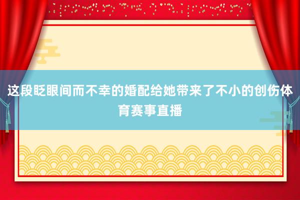 这段眨眼间而不幸的婚配给她带来了不小的创伤体育赛事直播