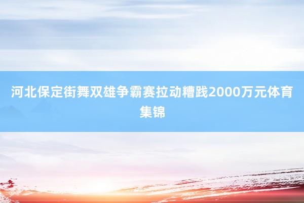 河北保定街舞双雄争霸赛拉动糟践2000万元体育集锦