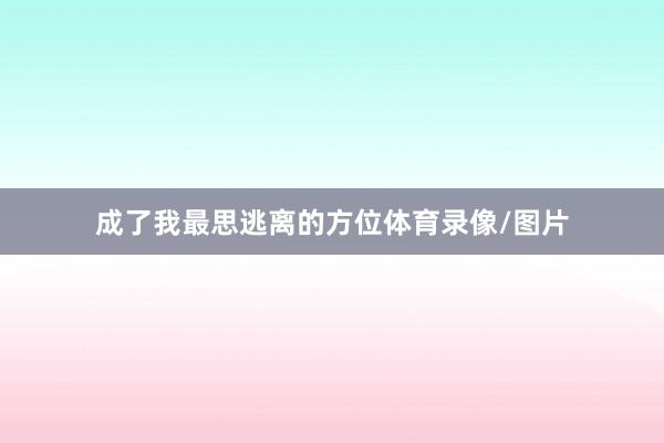 成了我最思逃离的方位体育录像/图片