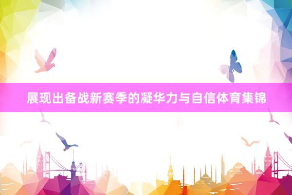 展现出备战新赛季的凝华力与自信体育集锦