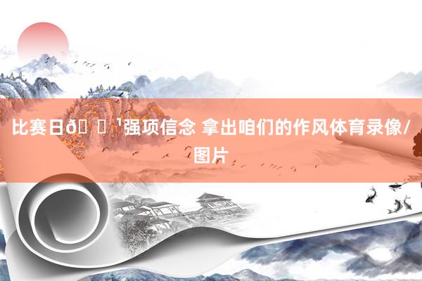 比赛日📹强项信念 拿出咱们的作风体育录像/图片