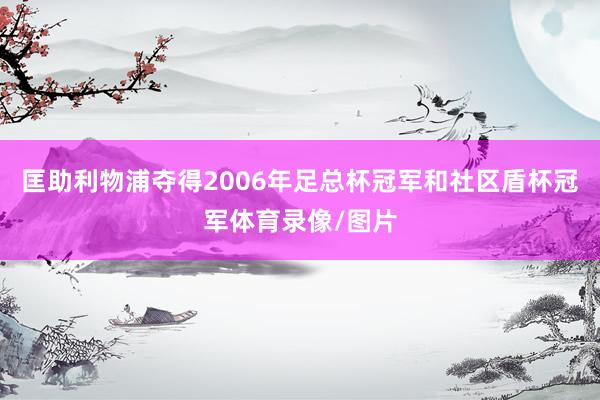 匡助利物浦夺得2006年足总杯冠军和社区盾杯冠军体育录像/图片