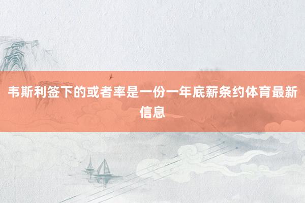 韦斯利签下的或者率是一份一年底薪条约体育最新信息