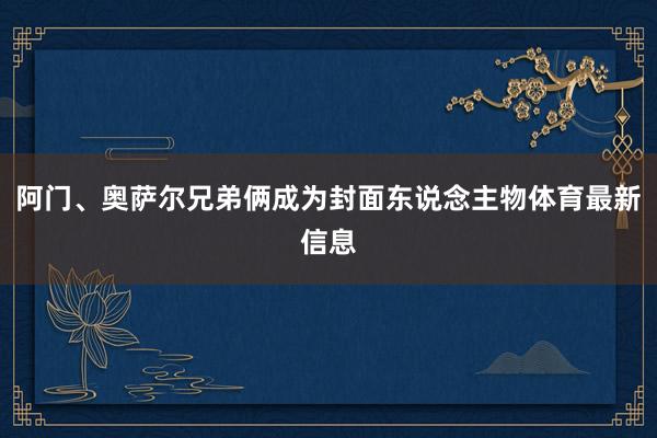阿门、奥萨尔兄弟俩成为封面东说念主物体育最新信息