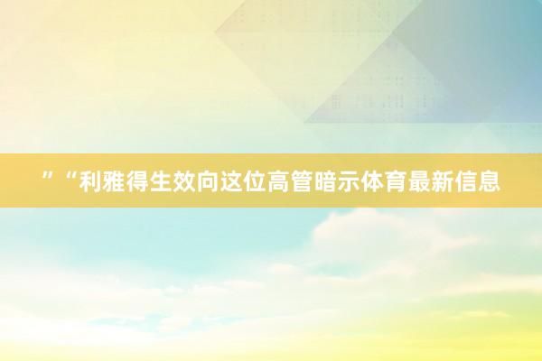 ”“利雅得生效向这位高管暗示体育最新信息