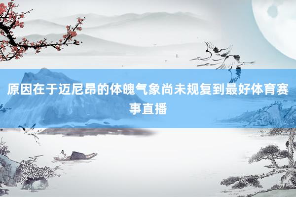 原因在于迈尼昂的体魄气象尚未规复到最好体育赛事直播