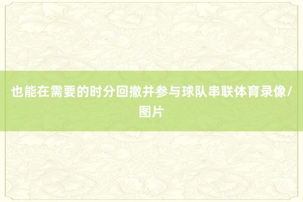 也能在需要的时分回撤并参与球队串联体育录像/图片