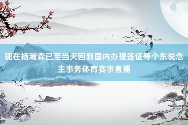 现在杨瀚森已至当天回到国内办理签证等个东说念主事务体育赛事直播
