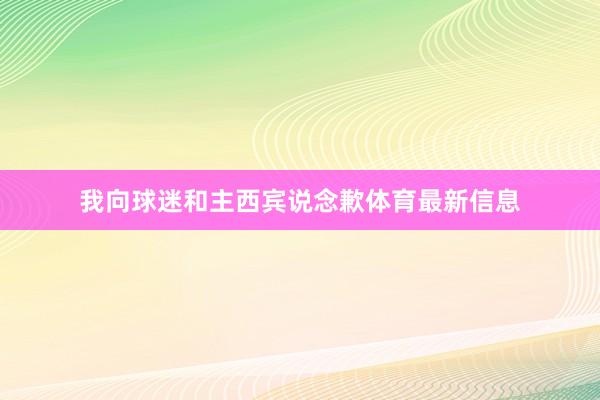 我向球迷和主西宾说念歉体育最新信息