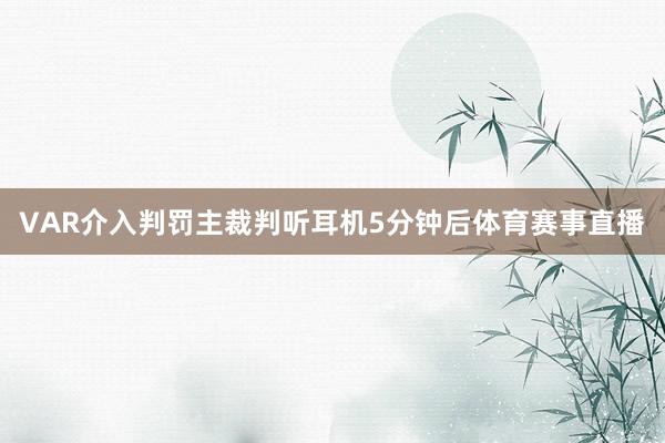 VAR介入判罚主裁判听耳机5分钟后体育赛事直播