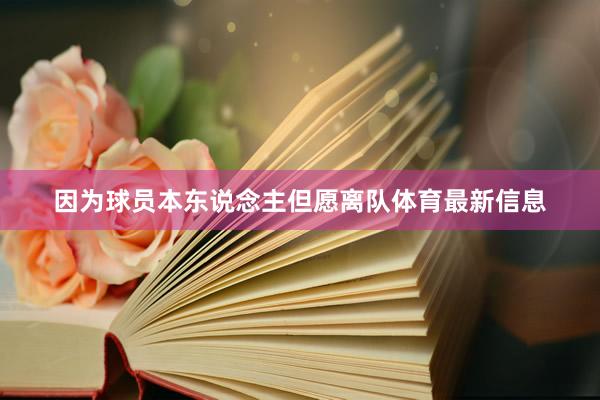 因为球员本东说念主但愿离队体育最新信息