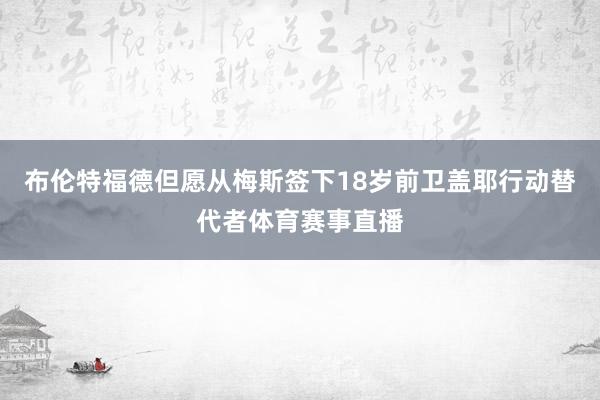 布伦特福德但愿从梅斯签下18岁前卫盖耶行动替代者体育赛事直播