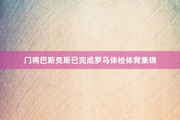 门将巴斯克斯已完成罗马体检体育集锦