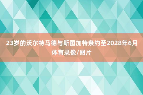23岁的沃尔特马德与斯图加特条约至2028年6月体育录像/图片