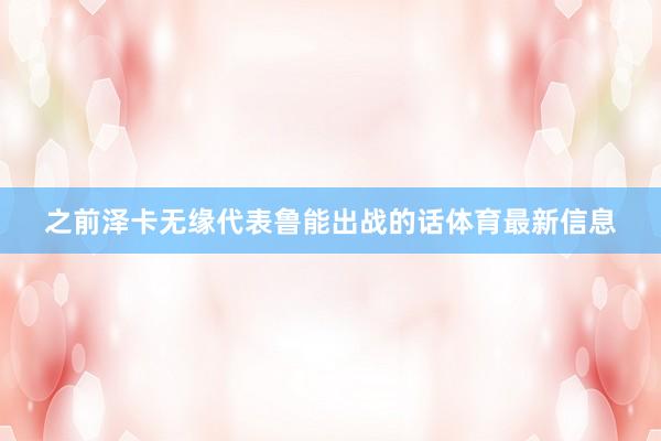 之前泽卡无缘代表鲁能出战的话体育最新信息