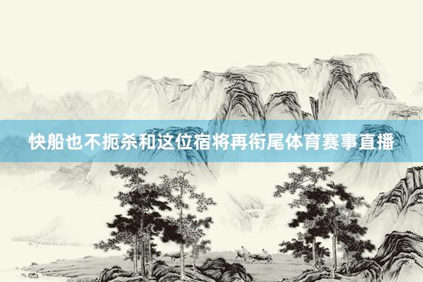 快船也不扼杀和这位宿将再衔尾体育赛事直播