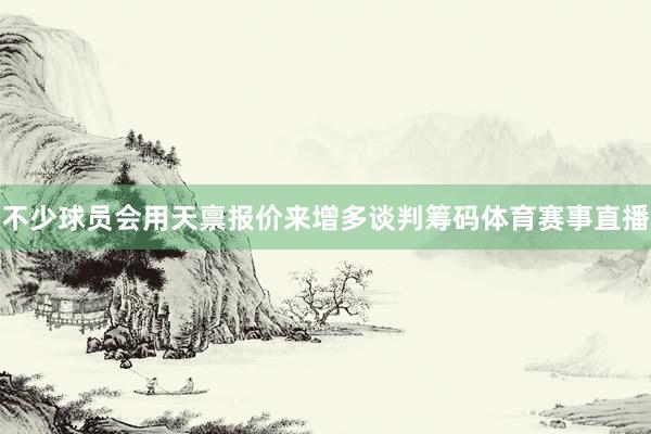 不少球员会用天禀报价来增多谈判筹码体育赛事直播