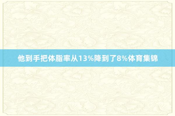 他到手把体脂率从13%降到了8%体育集锦