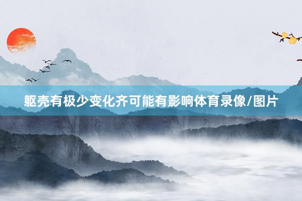 躯壳有极少变化齐可能有影响体育录像/图片
