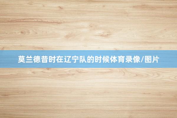 莫兰德昔时在辽宁队的时候体育录像/图片