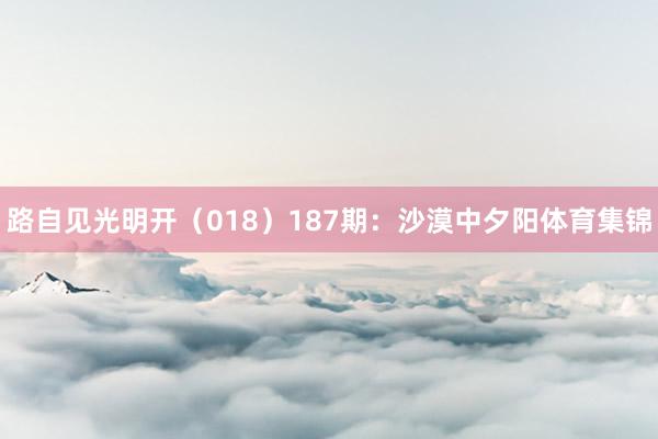路自见光明开（018）　　187期：沙漠中夕阳体育集锦