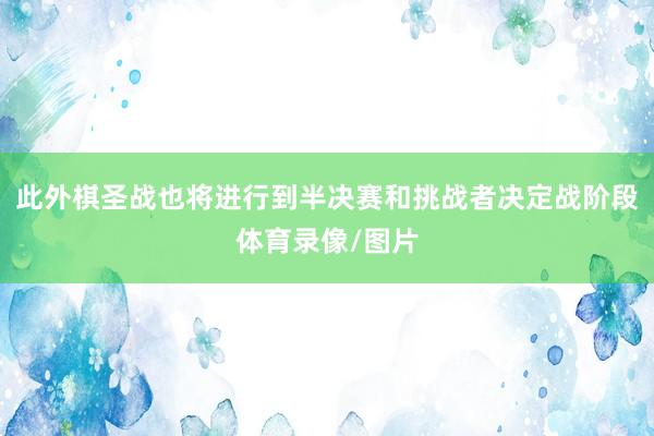 此外棋圣战也将进行到半决赛和挑战者决定战阶段体育录像/图片