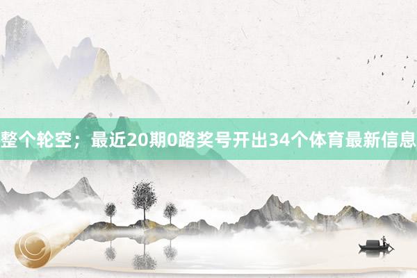 整个轮空；最近20期0路奖号开出34个体育最新信息