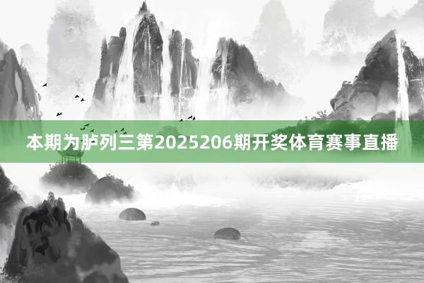 本期为胪列三第2025206期开奖体育赛事直播