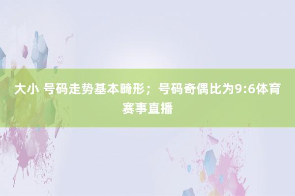 大小 号码走势基本畸形；号码奇偶比为9:6体育赛事直播