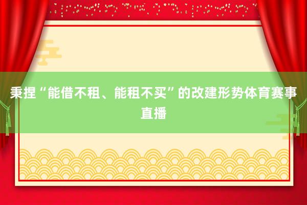 秉捏“能借不租、能租不买”的改建形势体育赛事直播