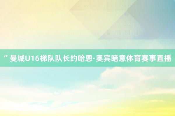 ”曼城U16梯队队长约哈恩·奥宾暗意体育赛事直播