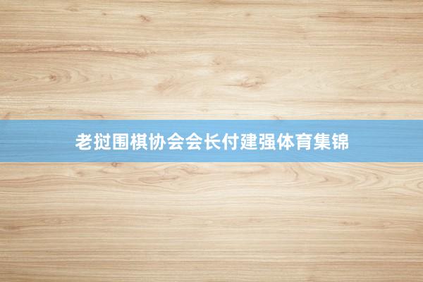 老挝围棋协会会长付建强体育集锦
