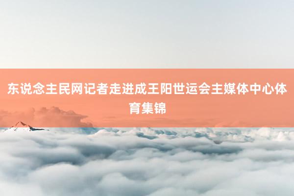 东说念主民网记者走进成王阳世运会主媒体中心体育集锦