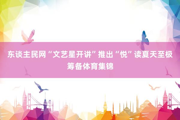 东谈主民网“文艺星开讲”推出“悦”读夏天至极筹备体育集锦